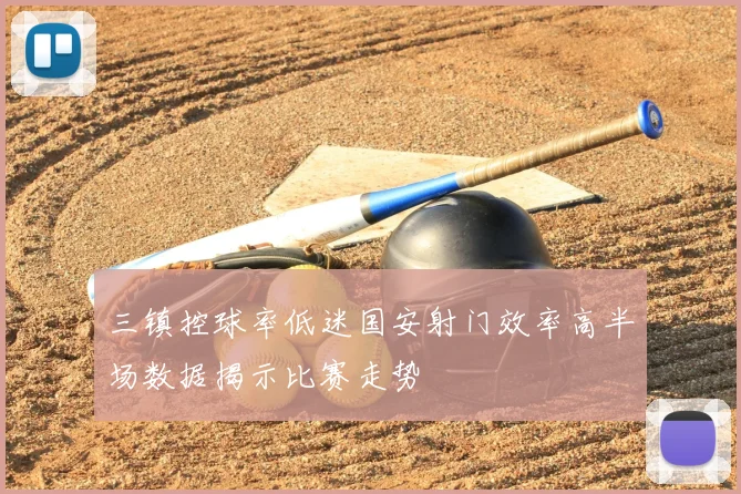 三镇控球率低迷国安射门效率高半场数据揭示比赛走势