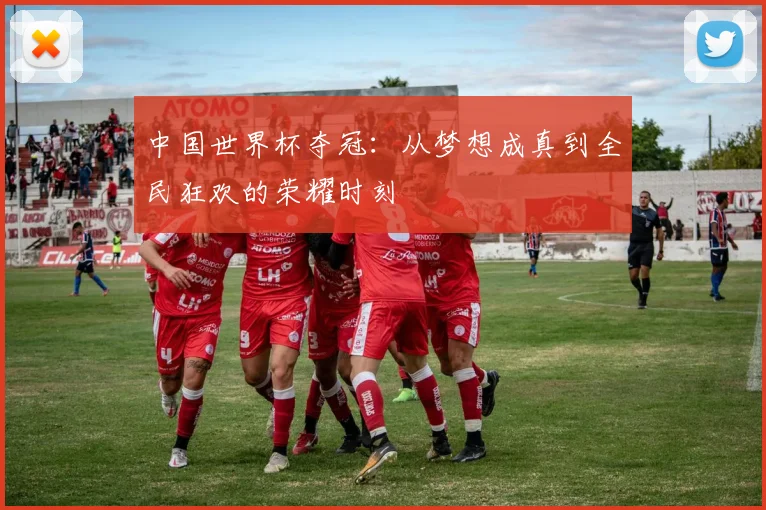 中国世界杯夺冠：从梦想成真到全民狂欢的荣耀时刻