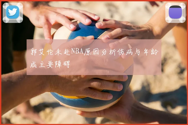 郭艾伦未赴NBA原因分析伤病与年龄成主要障碍