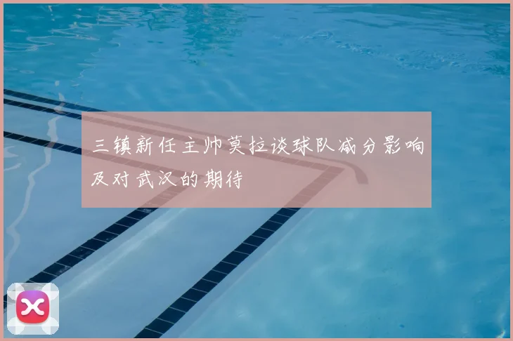 三镇新任主帅莫拉谈球队减分影响及对武汉的期待