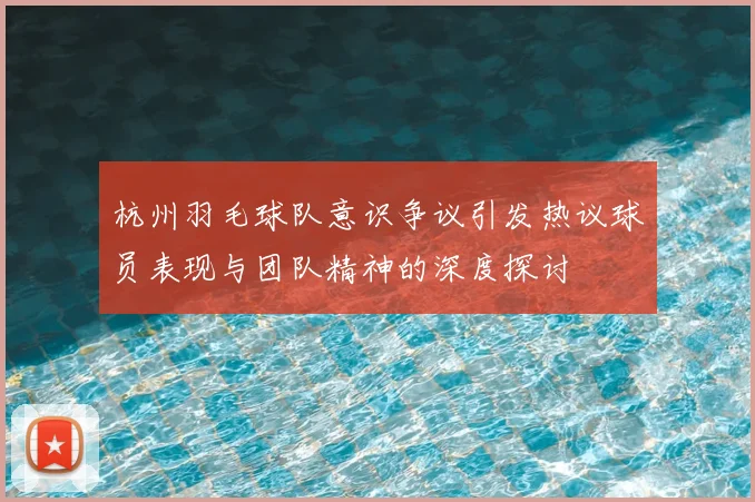 杭州羽毛球队意识争议引发热议球员表现与团队精神的深度探讨