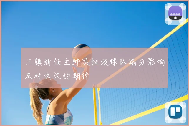 三镇新任主帅莫拉谈球队减分影响及对武汉的期待