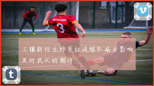 三镇新任主帅莫拉谈球队减分影响及对武汉的期待