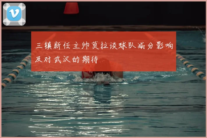 三镇新任主帅莫拉谈球队减分影响及对武汉的期待