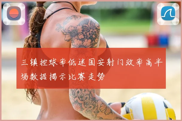 三镇控球率低迷国安射门效率高半场数据揭示比赛走势