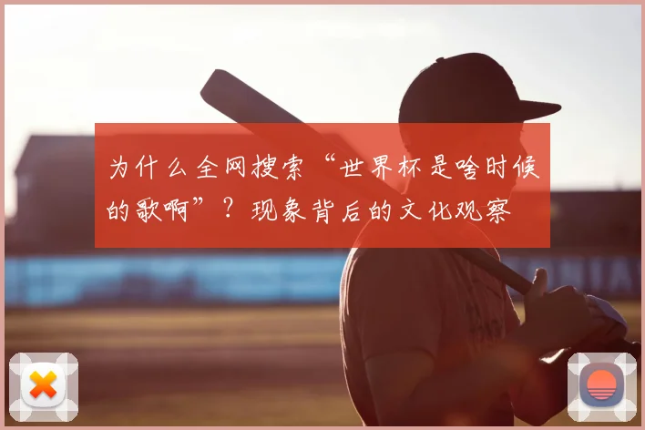 为什么全网搜索“世界杯是啥时候的歌啊”？现象背后的文化观察