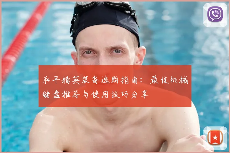 和平精英装备选购指南：最佳机械键盘推荐与使用技巧分享