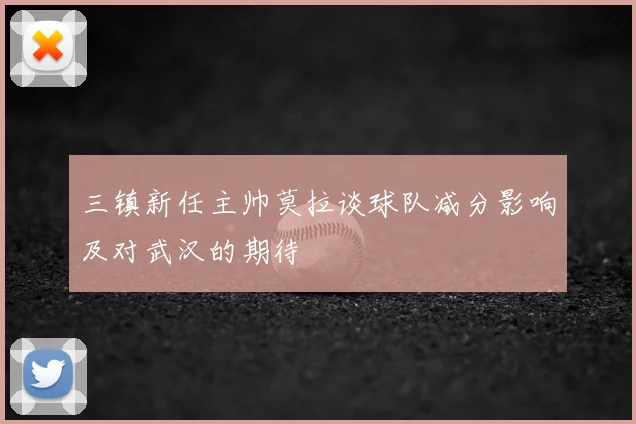 三镇新任主帅莫拉谈球队减分影响及对武汉的期待