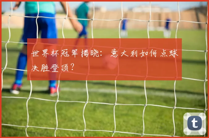 世界杯冠军揭晓：意大利如何点球决胜登顶？