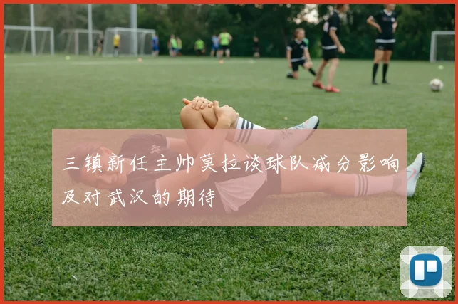 三镇新任主帅莫拉谈球队减分影响及对武汉的期待