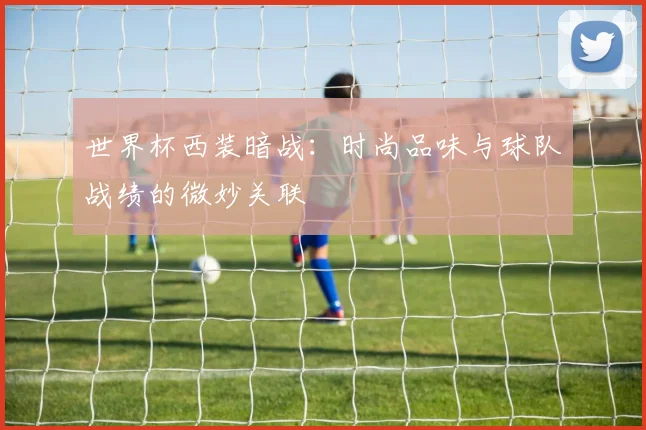 世界杯西装暗战：时尚品味与球队战绩的微妙关联