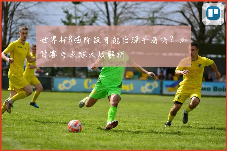 世界杯8强阶段可能出现平局吗？加时赛与点球大战解析