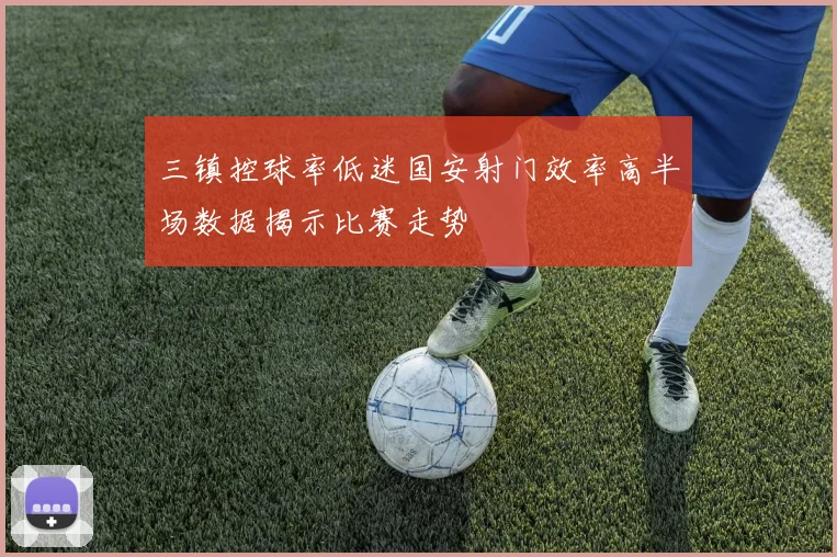 三镇控球率低迷国安射门效率高半场数据揭示比赛走势