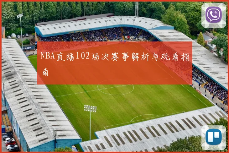 NBA直播102场次赛事解析与观看指南