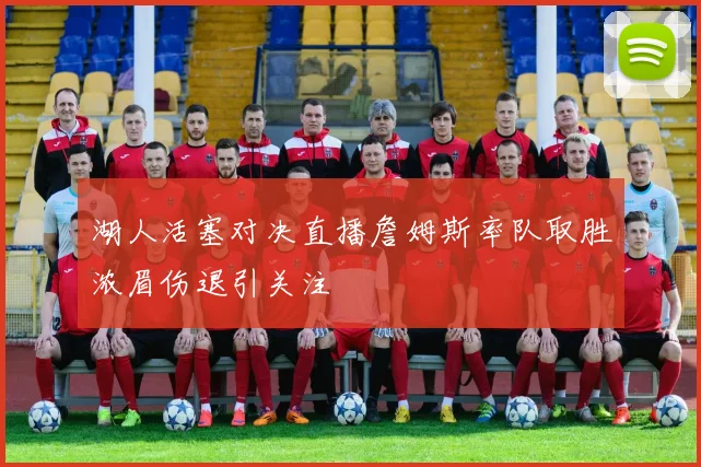 湖人活塞对决直播詹姆斯率队取胜浓眉伤退引关注