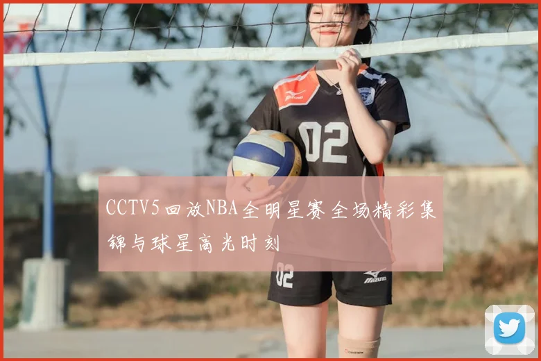 CCTV5回放NBA全明星赛全场精彩集锦与球星高光时刻