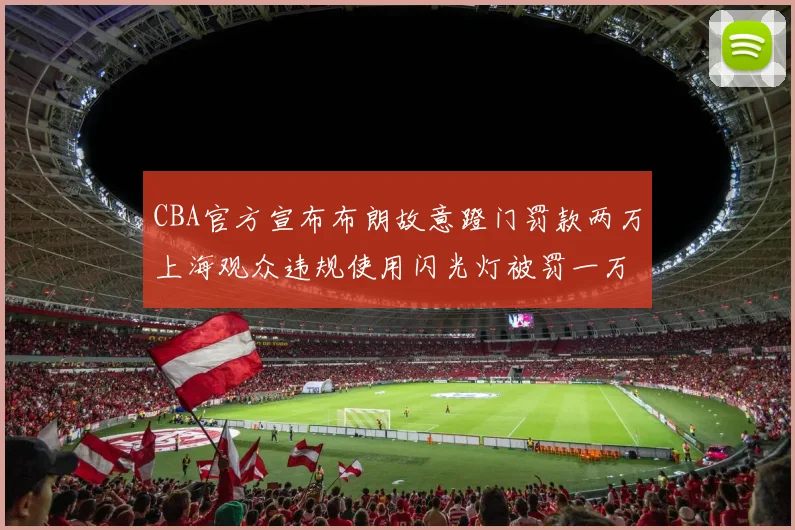 CBA官方宣布布朗故意蹬门罚款两万上海观众违规使用闪光灯被罚一万