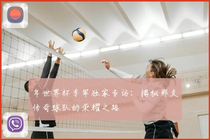 年世界杯季军独家专访：揭秘那支传奇球队的荣耀之路