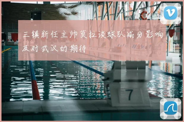 三镇新任主帅莫拉谈球队减分影响及对武汉的期待