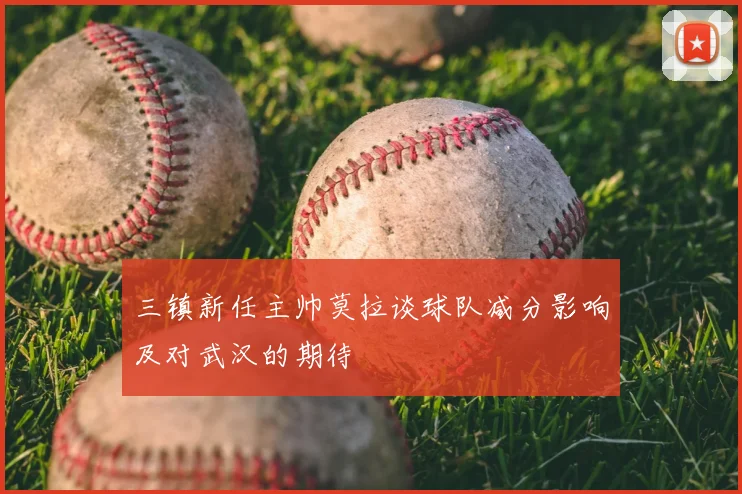 三镇新任主帅莫拉谈球队减分影响及对武汉的期待