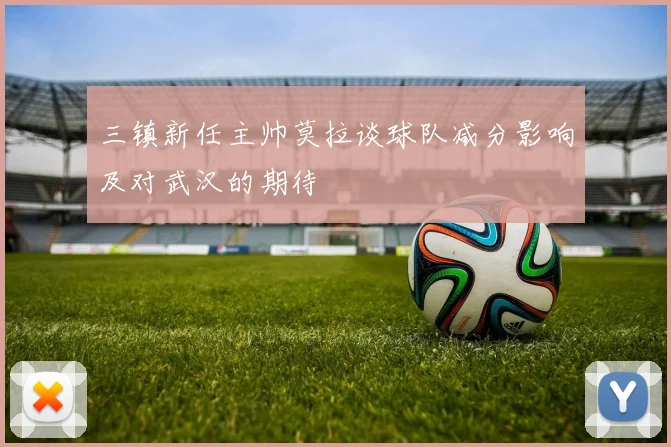 三镇新任主帅莫拉谈球队减分影响及对武汉的期待