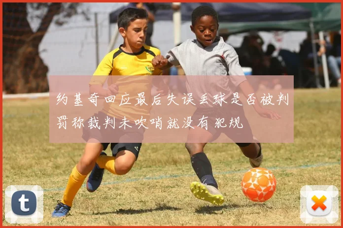 约基奇回应最后失误丢球是否被判罚称裁判未吹哨就没有犯规