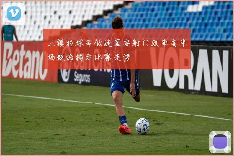 三镇控球率低迷国安射门效率高半场数据揭示比赛走势