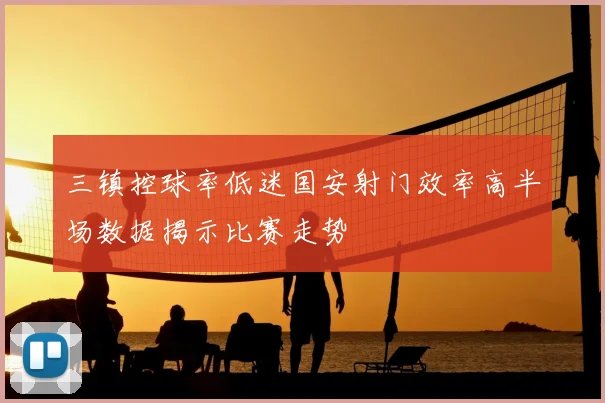 三镇控球率低迷国安射门效率高半场数据揭示比赛走势