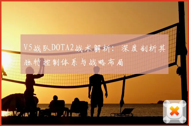 V5战队DOTA2战术解析：深度剖析其独特控制体系与战略布局