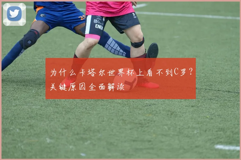 为什么卡塔尔世界杯上看不到C罗？关键原因全面解读