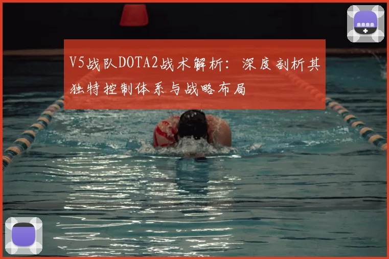 V5战队DOTA2战术解析：深度剖析其独特控制体系与战略布局