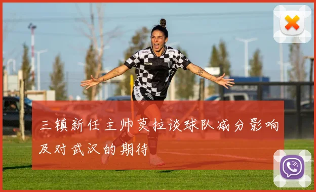 三镇新任主帅莫拉谈球队减分影响及对武汉的期待