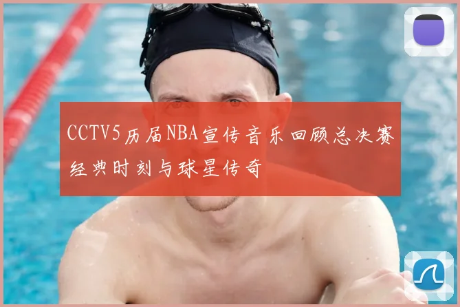 CCTV5历届NBA宣传音乐回顾总决赛经典时刻与球星传奇