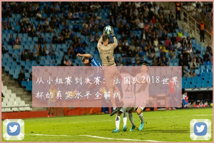 从小组赛到决赛：法国队2018世界杯的真实水平全解析