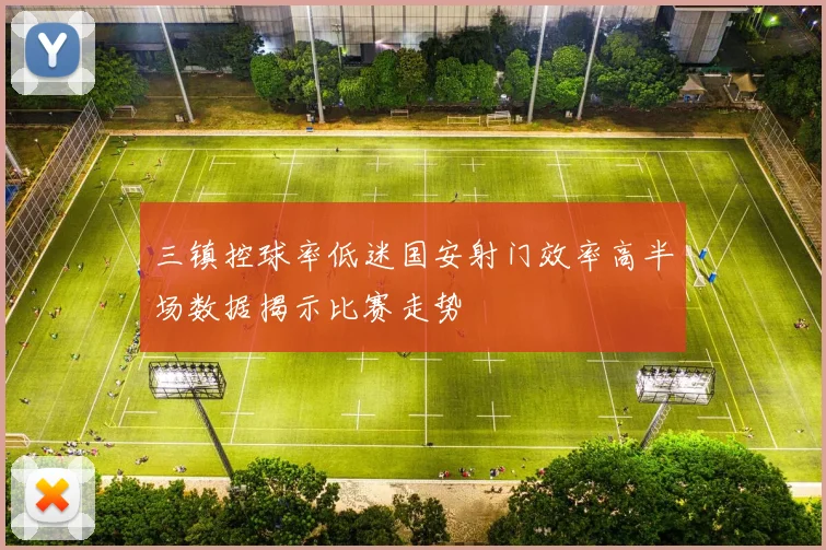三镇控球率低迷国安射门效率高半场数据揭示比赛走势