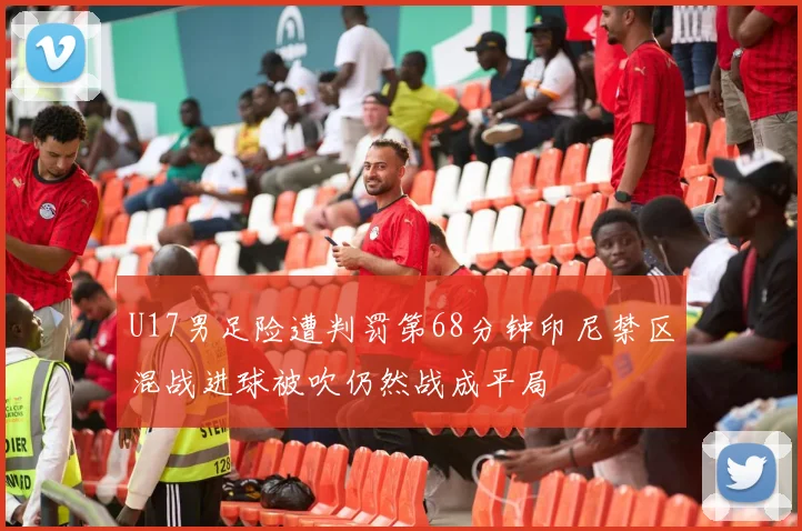 U17男足险遭判罚第68分钟印尼禁区混战进球被吹仍然战成平局