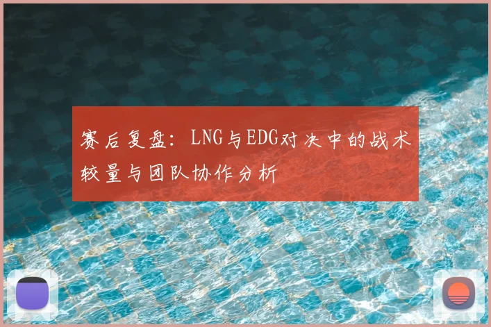 赛后复盘：LNG与EDG对决中的战术较量与团队协作分析