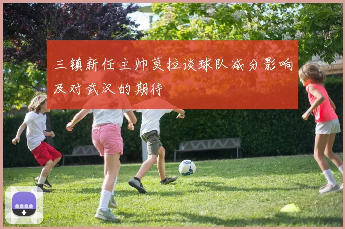 三镇新任主帅莫拉谈球队减分影响及对武汉的期待
