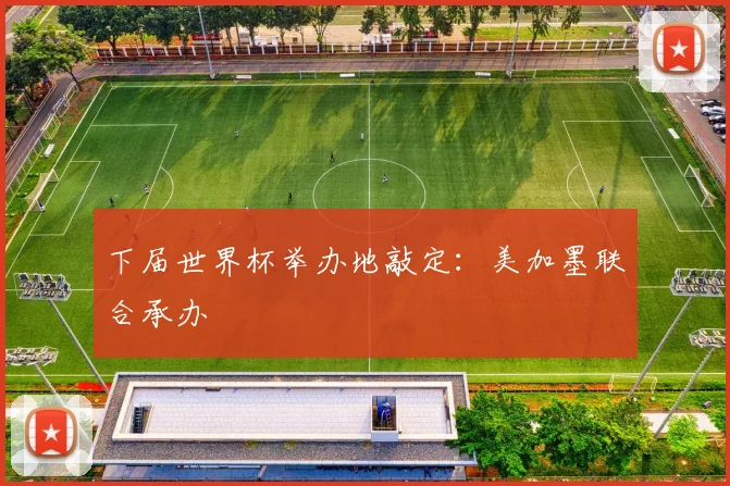 下届世界杯举办地敲定：美加墨联合承办