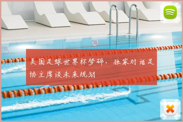 美国足球世界杯梦碎，独家对话足协主席谈未来规划
