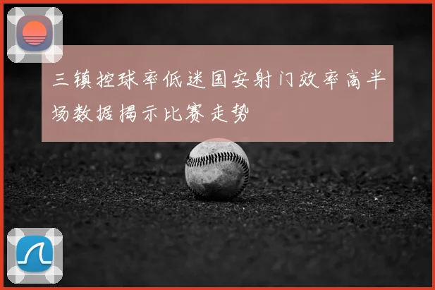 三镇控球率低迷国安射门效率高半场数据揭示比赛走势