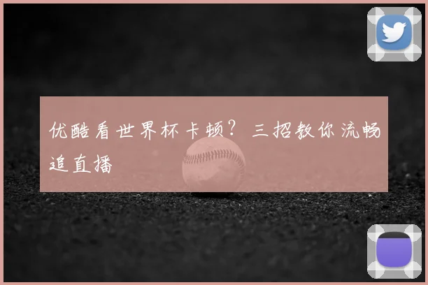 优酷看世界杯卡顿？三招教你流畅追直播