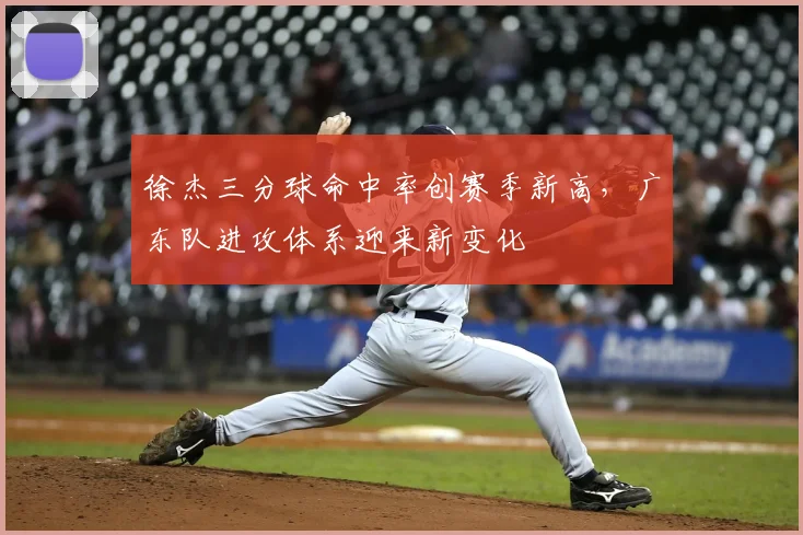 徐杰三分球命中率创赛季新高，广东队进攻体系迎来新变化