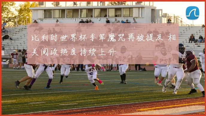 比利时世界杯季军魔咒再被提及 相关阅读热度持续上升