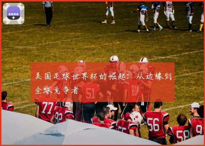 美国足球世界杯的崛起：从边缘到全球竞争者