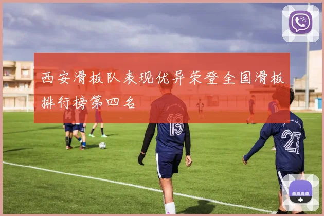 西安滑板队表现优异荣登全国滑板排行榜第四名