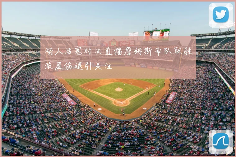 湖人活塞对决直播詹姆斯率队取胜浓眉伤退引关注
