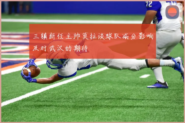 三镇新任主帅莫拉谈球队减分影响及对武汉的期待