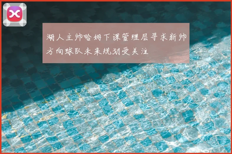 湖人主帅哈姆下课管理层寻求新帅方向球队未来规划受关注