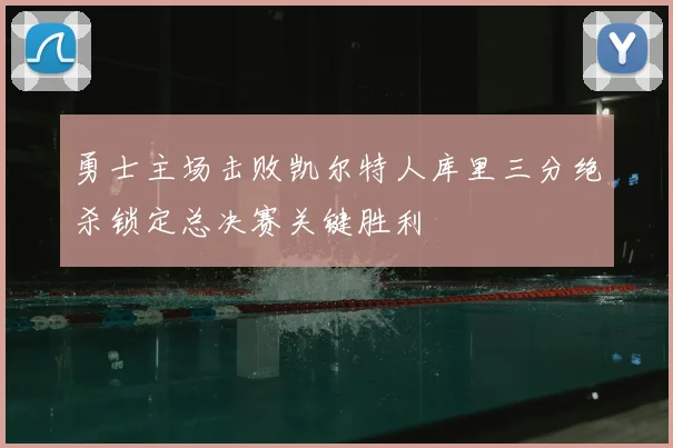 勇士主场击败凯尔特人库里三分绝杀锁定总决赛关键胜利